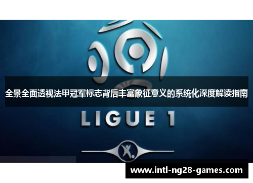 全景全面透视法甲冠军标志背后丰富象征意义的系统化深度解读指南 全景全面透视法甲冠军标志背后丰富象征意义的系统化深度解读指南