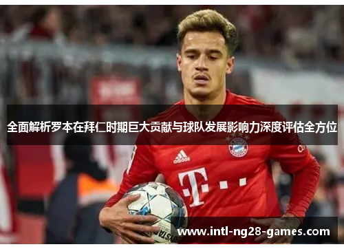全面解析罗本在拜仁时期巨大贡献与球队发展影响力深度评估全方位 全面解析罗本在拜仁时期巨大贡献与球队发展影响力深度评估全方位