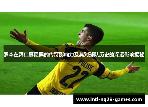 罗本在拜仁慕尼黑的传奇影响力及其对球队历史的深远影响揭秘