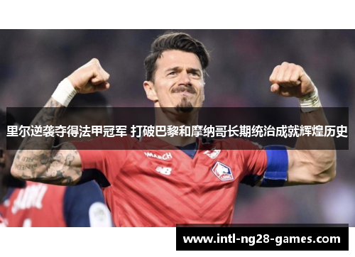 里尔逆袭夺得法甲冠军 打破巴黎和摩纳哥长期统治成就辉煌历史 里尔逆袭夺得法甲冠军 打破巴黎和摩纳哥长期统治成就辉煌历史