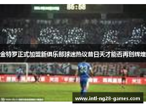 金特罗正式加盟新俱乐部球迷热议昔日天才能否再创辉煌 金特罗正式加盟新俱乐部球迷热议昔日天才能否再创辉煌