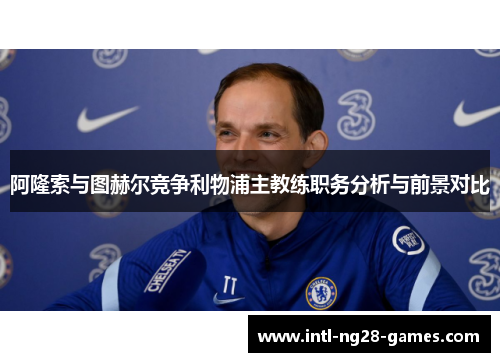 阿隆索与图赫尔竞争利物浦主教练职务分析与前景对比