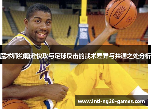 魔术师约翰逊快攻与足球反击的战术差异与共通之处分析