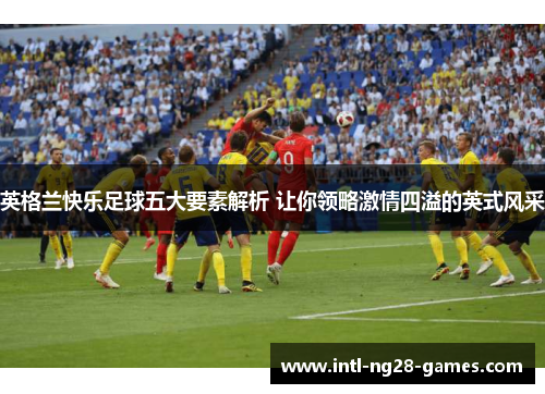 英格兰快乐足球五大要素解析 让你领略激情四溢的英式风采