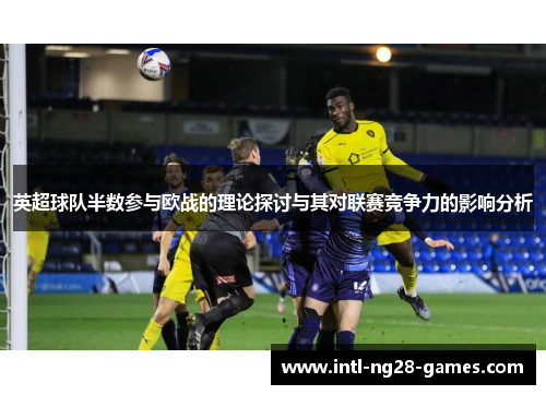 英超球队半数参与欧战的理论探讨与其对联赛竞争力的影响分析 英超球队半数参与欧战的理论探讨与其对联赛竞争力的影响分析