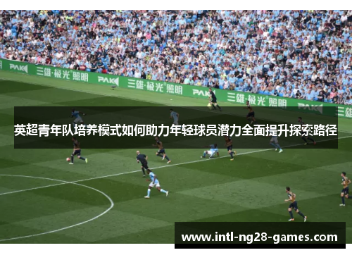 英超青年队培养模式如何助力年轻球员潜力全面提升探索路径