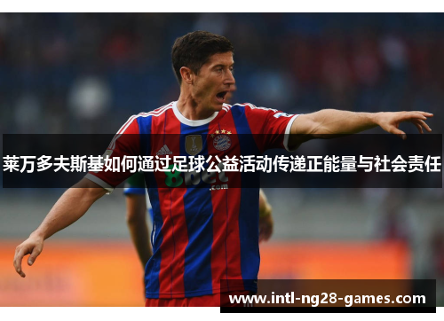 莱万多夫斯基如何通过足球公益活动传递正能量与社会责任 莱万多夫斯基如何通过足球公益活动传递正能量与社会责任