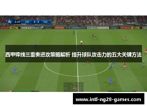 西甲锋线三重奏进攻策略解析 提升球队攻击力的五大关键方法