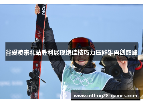 谷爱凌崇礼站胜利展现绝佳技巧力压群雄再创巅峰