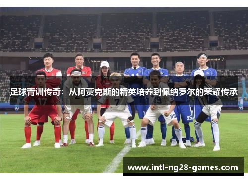 足球青训传奇：从阿贾克斯的精英培养到佩纳罗尔的荣耀传承
