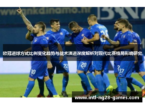 欧冠进球方式比例变化趋势与战术演进深度解析对现代比赛格局影响研究